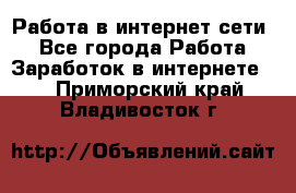 Работа в интернет сети. - Все города Работа » Заработок в интернете   . Приморский край,Владивосток г.